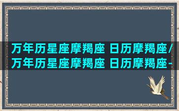 万年历星座摩羯座 日历摩羯座/万年历星座摩羯座 日历摩羯座-我的网站